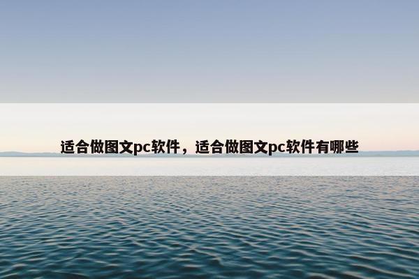 适合做图文pc软件，适合做图文pc软件有哪些