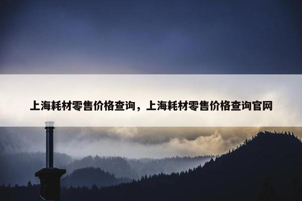 上海耗材零售价格查询，上海耗材零售价格查询官网