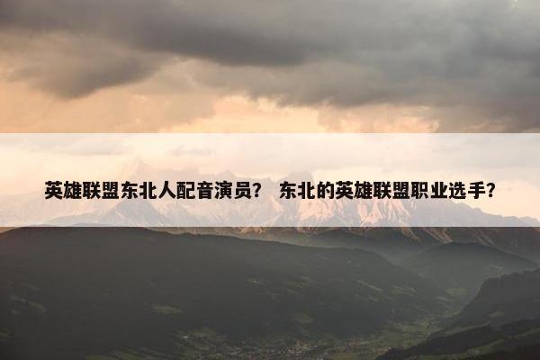 英雄联盟东北人配音演员？ 东北的英雄联盟职业选手？