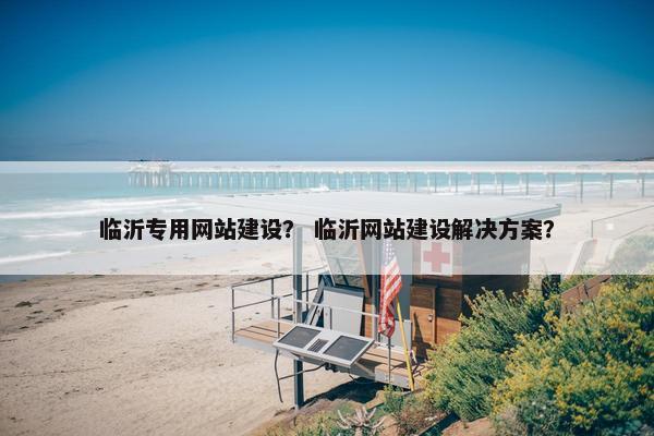 临沂专用网站建设？ 临沂网站建设解决方案？