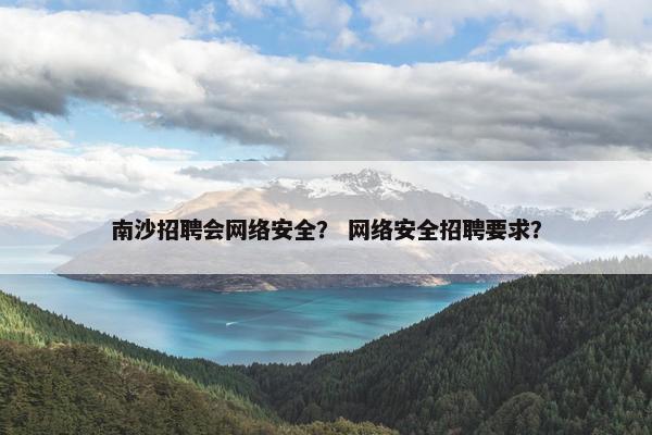 南沙招聘会网络安全？ 网络安全招聘要求？