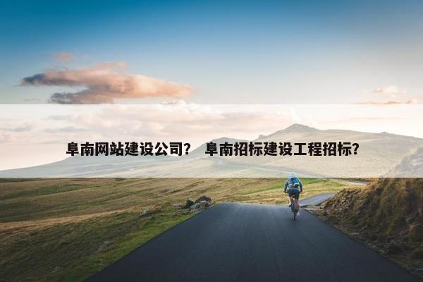 阜南网站建设公司？ 阜南招标建设工程招标？