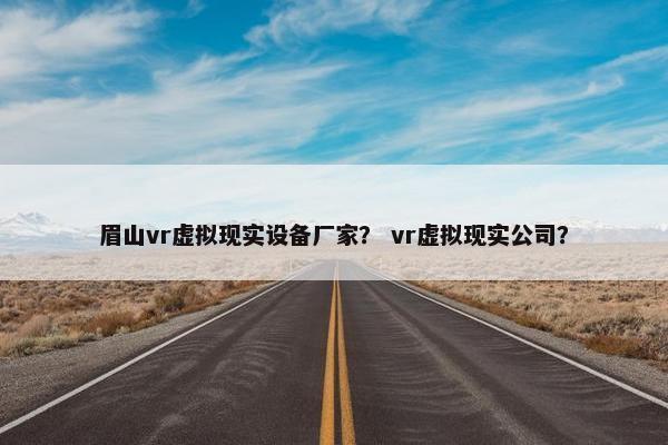 眉山vr虚拟现实设备厂家？ vr虚拟现实公司？