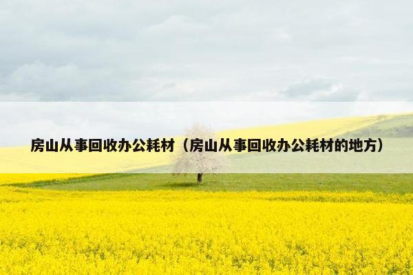 房山从事回收办公耗材(房山从事回收办公耗材的地方) 房山从事回收办公耗材(房山从事回收办公耗材的地方)