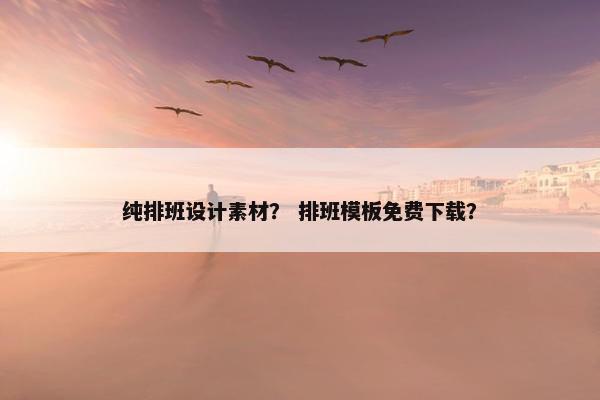 纯排班设计素材？ 排班模板免费下载？