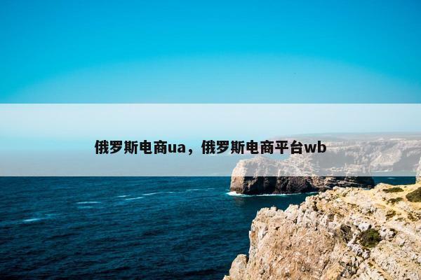 俄罗斯电商ua,俄罗斯电商平台wb 俄罗斯电商ua,俄罗斯电商平台wb