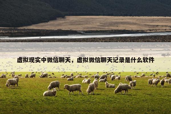虚拟现实中微信聊天,虚拟微信聊天记录是什么软件 虚拟现实中微信聊天,虚拟微信聊天记录是什么软件