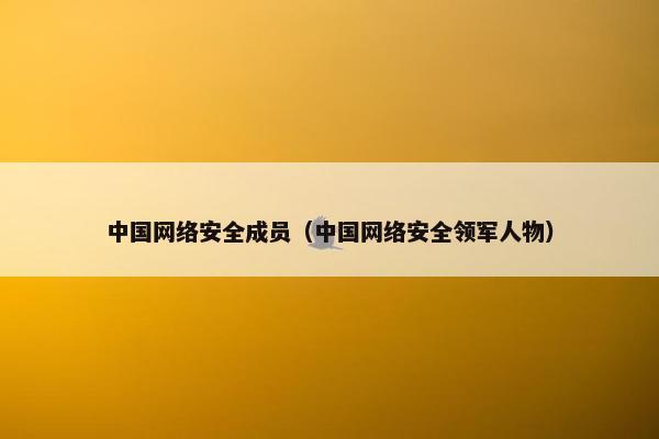 中国网络安全成员(中国网络安全领军人物) 中国网络安全成员(中国网络安全领军人物)