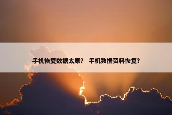 手机恢复数据太原？ 手机数据资料恢复？