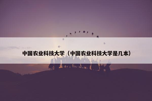 中国农业科技大学（中国农业科技大学是几本）