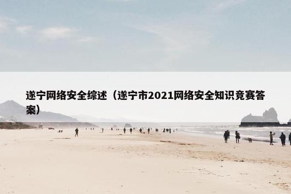 遂宁网络安全综述(遂宁市2021网络安全知识竞赛答案) 遂宁网络安全综述(遂宁市2021网络安全知识竞赛答案)