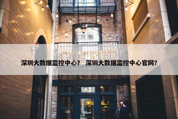 深圳大数据监控中心？ 深圳大数据监控中心官网？