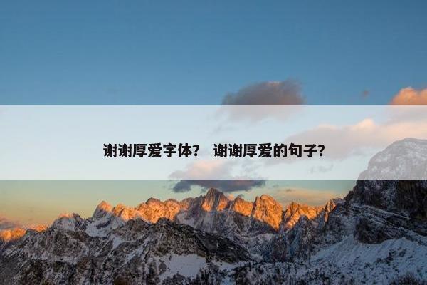 谢谢厚爱字体？ 谢谢厚爱的句子？
