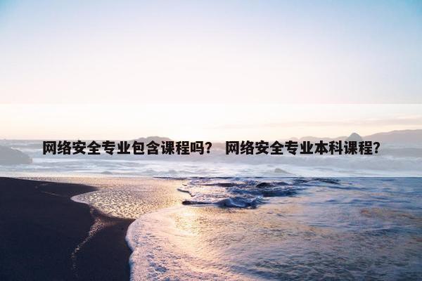 网络安全专业包含课程吗？ 网络安全专业本科课程？