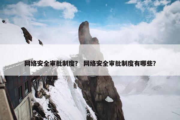 网络安全审批制度？ 网络安全审批制度有哪些？