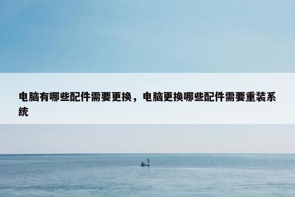 电脑有哪些配件需要更换,电脑更换哪些配件需要重装系统 电脑有哪些配件需要更换,电脑更换哪些配件需要重装系统