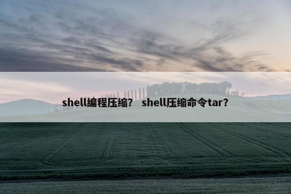 shell编程压缩？ shell压缩命令tar？