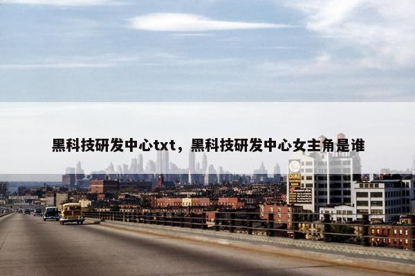 黑科技研发中心txt，黑科技研发中心女主角是谁