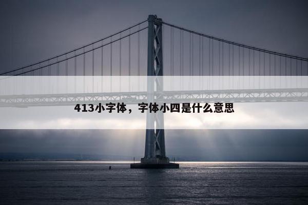 413小字体,字体小四是什么意思 413小字体,字体小四是什么意思