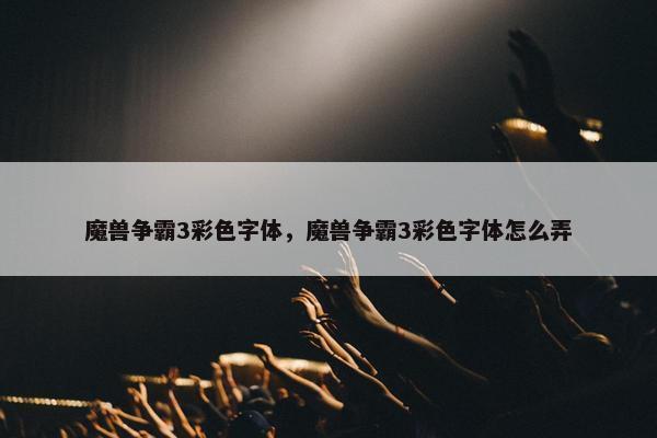 魔兽争霸3彩色字体,魔兽争霸3彩色字体怎么弄 魔兽争霸3彩色字体,魔兽争霸3彩色字体怎么弄