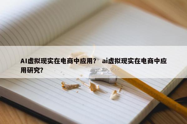 AI虚拟现实在电商中应用? ai虚拟现实在电商中应用研究? AI虚拟现实在电商中应用? ai虚拟现实在电商中应用研究?