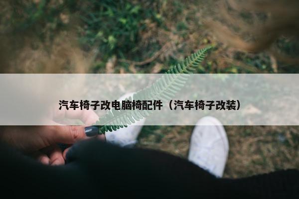 汽车椅子改电脑椅配件（汽车椅子改装）