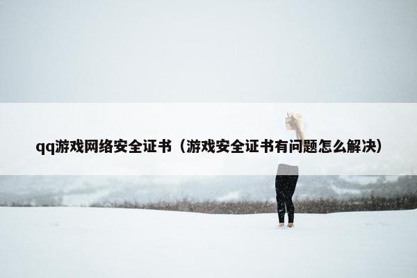 qq游戏网络安全证书（游戏安全证书有问题怎么解决）