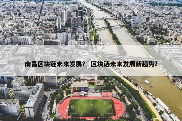 南昌区块链未来发展？ 区块链未来发展新趋势？