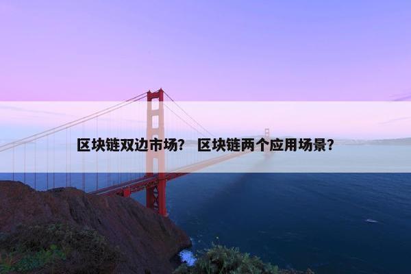 区块链双边市场？ 区块链两个应用场景？