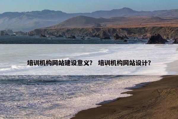 培训机构网站建设意义? 培训机构网站设计? 培训机构网站建设意义? 培训机构网站设计?
