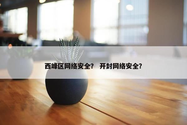 西峰区网络安全？ 开封网络安全？