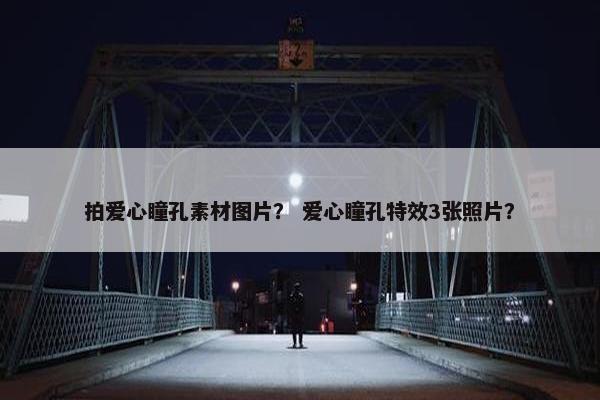 拍爱心瞳孔素材图片？ 爱心瞳孔特效3张照片？