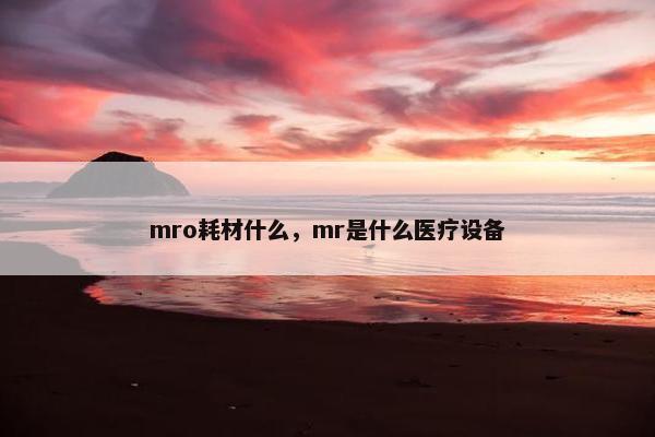 mro耗材什么，mr是什么医疗设备
