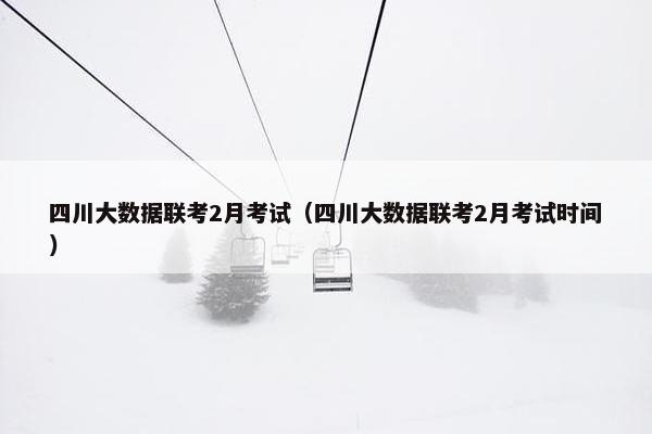 四川大数据联考2月考试(四川大数据联考2月考试时间) 四川大数据联考2月考试(四川大数据联考2月考试时间)