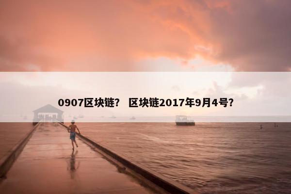 0907区块链？ 区块链2017年9月4号？