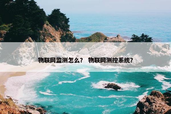 物联网监测怎么？ 物联网测控系统？