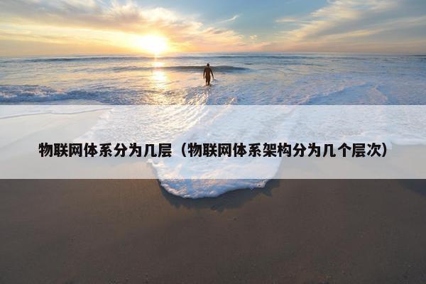 物联网体系分为几层(物联网体系架构分为几个层次) 物联网体系分为几层(物联网体系架构分为几个层次)