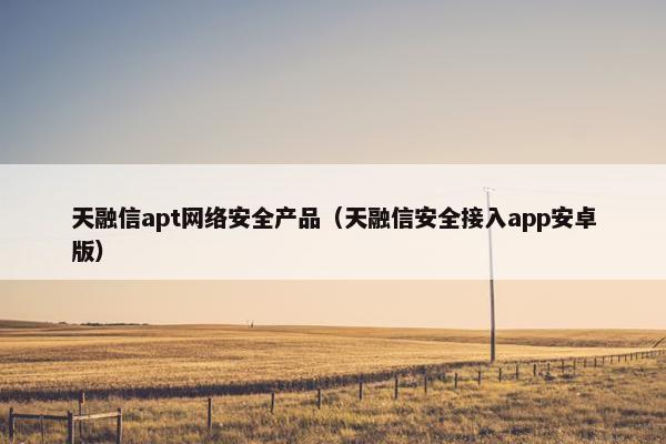 天融信apt网络安全产品（天融信安全接入app安卓版）