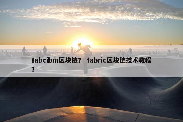 fabcibm区块链? fabric区块链技术教程? fabcibm区块链? fabric区块链技术教程?
