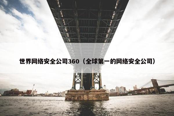 世界网络安全公司360(全球第一的网络安全公司) 世界网络安全公司360(全球第一的网络安全公司)