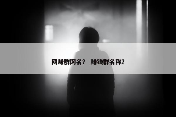 网赚群网名？ 赚钱群名称？
