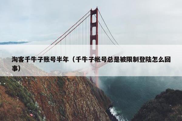 淘客千牛子账号半年(千牛子帐号总是被限制登陆怎么回事) 淘客千牛子账号半年(千牛子帐号总是被限制登陆怎么回事)