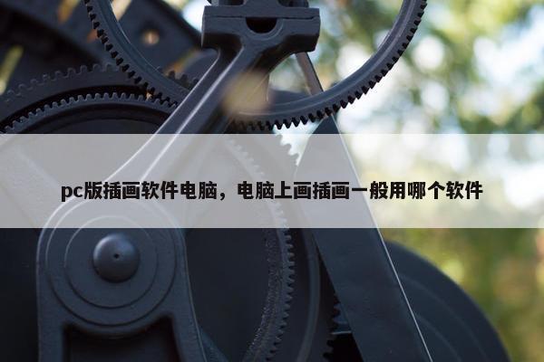 pc版插画软件电脑,电脑上画插画一般用哪个软件 pc版插画软件电脑,电脑上画插画一般用哪个软件