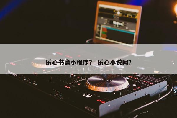 乐心书斋小程序？ 乐心小说网？
