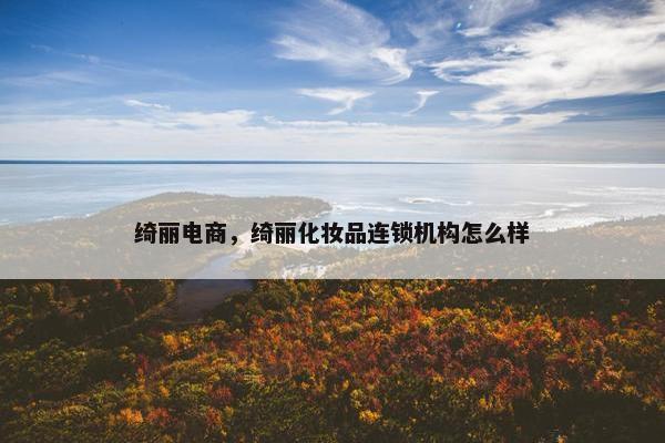 绮丽电商,绮丽化妆品连锁机构怎么样 绮丽电商,绮丽化妆品连锁机构怎么样