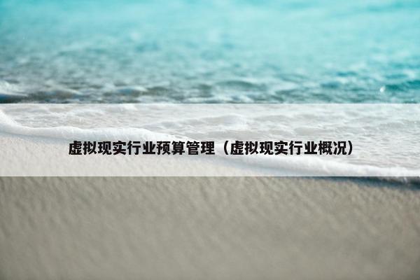 虚拟现实行业预算管理（虚拟现实行业概况）