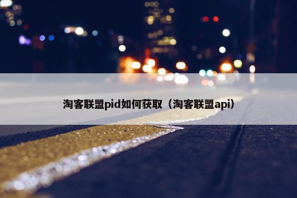 淘客联盟pid如何获取（淘客联盟api）