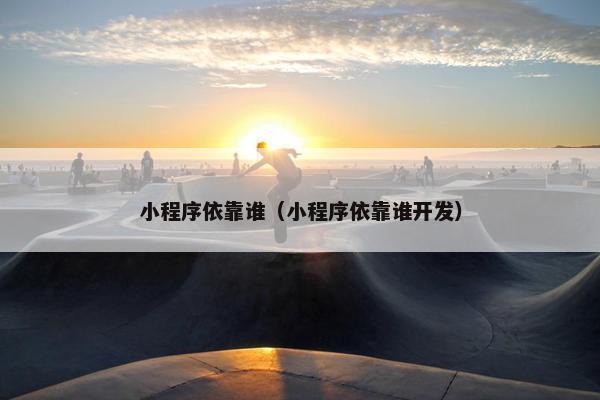 小程序依靠谁（小程序依靠谁开发）