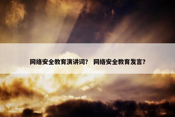 网络安全教育演讲词? 网络安全教育发言? 网络安全教育演讲词? 网络安全教育发言?