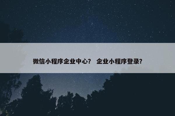 微信小程序企业中心？ 企业小程序登录？